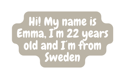 Hi My name is Emma I m 22 years old and I m from Sweden